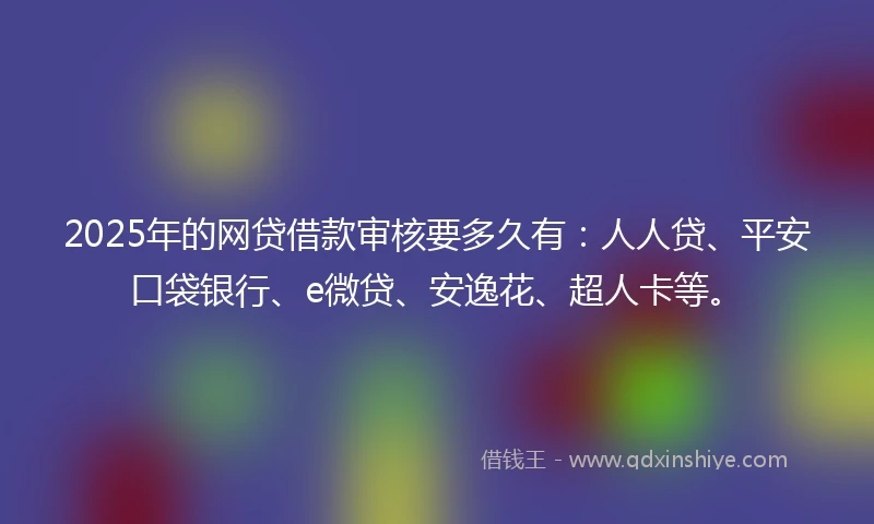 2025年的网贷借款审核要多久有：人人贷、平安口袋银行、e微贷、安逸花、超人卡等。