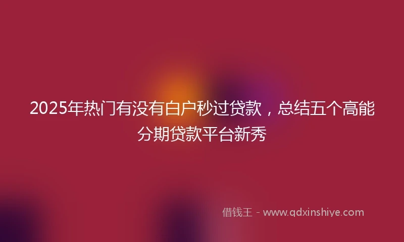 2025年热门有没有白户秒过贷款，总结五个高能分期贷款平台新秀