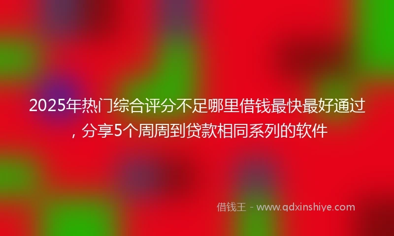 2025年热门综合评分不足哪里借钱最快最好通过，分享5个周周到贷款相同系列的软件