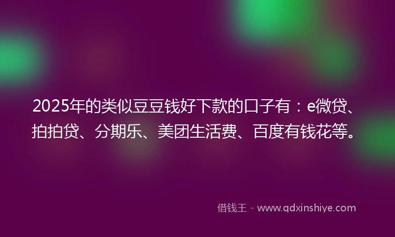2025年的类似豆豆钱好下款的口子有：e微贷、拍拍贷、分期乐、美团生活费、百度有钱花等。