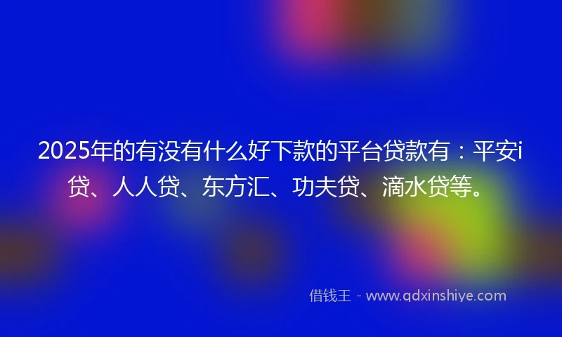 2025年的有没有什么好下款的平台贷款有：平安i贷、人人贷、东方汇、功夫贷、滴水贷等。