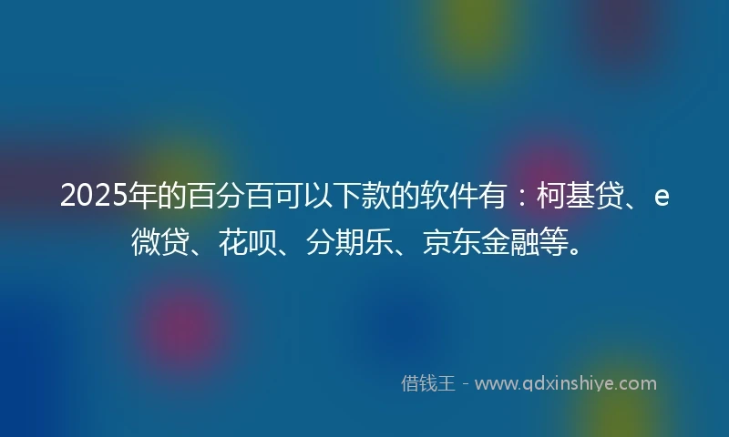 2025年的百分百可以下款的软件有：柯基贷、e微贷、花呗、分期乐、京东金融等。