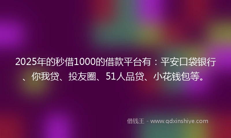 2025年的秒借1000的借款平台有：平安口袋银行、你我贷、投友圈、51人品贷、小花钱包等。