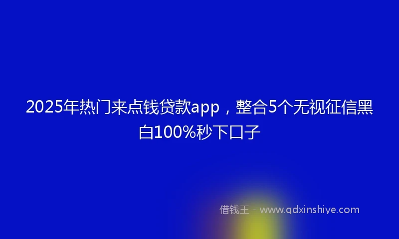 2025年热门来点钱贷款app，整合5个无视征信黑白100%秒下口子