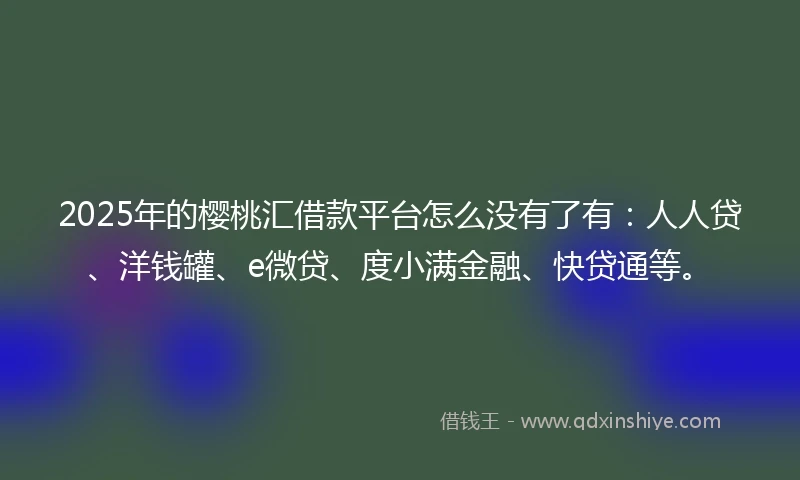 2025年的樱桃汇借款平台怎么没有了有：人人贷、洋钱罐、e微贷、度小满金融、快贷通等。