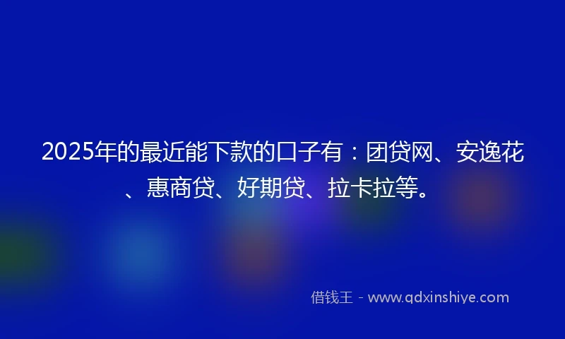 2025年的最近能下款的口子有：团贷网、安逸花、惠商贷、好期贷、拉卡拉等。