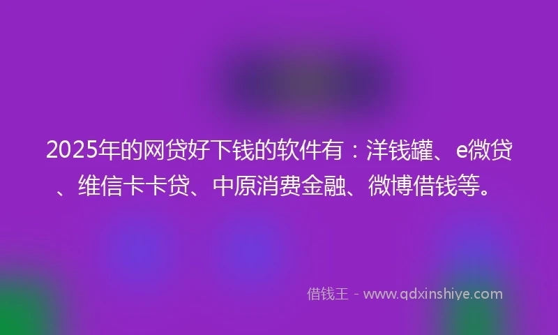 2025年的网贷好下钱的软件有：洋钱罐、e微贷、维信卡卡贷、中原消费金融、微博借钱等。