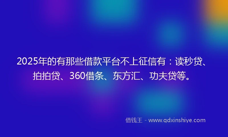 2025年的有那些借款平台不上征信有：读秒贷、拍拍贷、360借条、东方汇、功夫贷等。