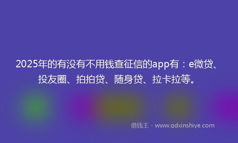 2025年的有没有不用钱查征信的app有：e微贷、投友圈、拍拍贷、随身贷、拉卡拉等。