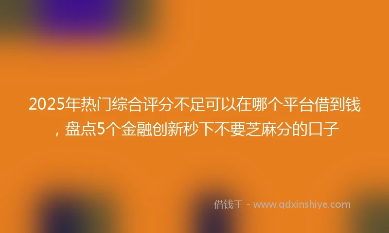 2025年热门综合评分不足可以在哪个平台借到钱，盘点5个金融创新秒下不要芝麻分的口子