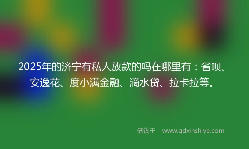 2025年的济宁有私人放款的吗在哪里有：省呗、安逸花、度小满金融、滴水贷、拉卡拉等。