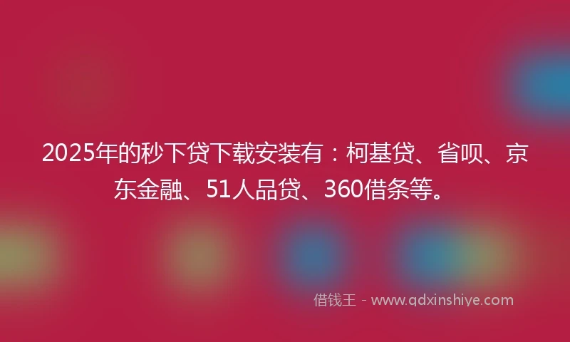 2025年的秒下贷下载安装有：柯基贷、省呗、京东金融、51人品贷、360借条等。