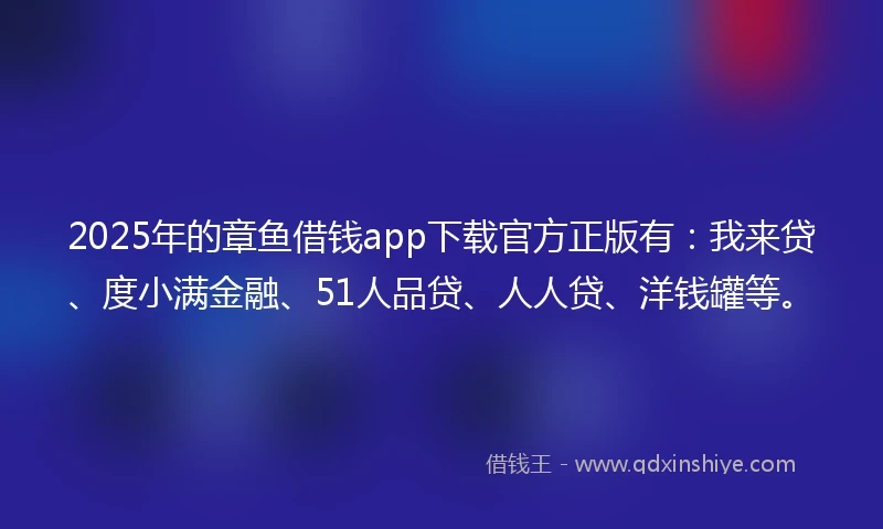 2025年的章鱼借钱app下载官方正版有：我来贷、度小满金融、51人品贷、人人贷、洋钱罐等。