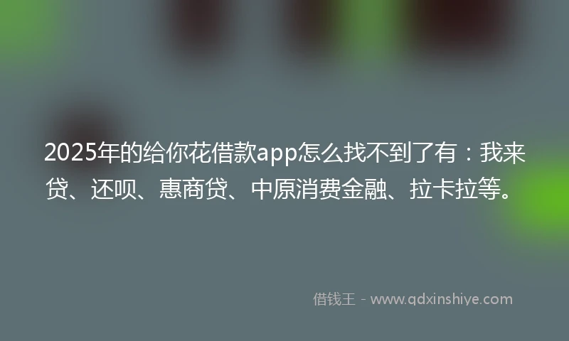 2025年的给你花借款app怎么找不到了有:我来贷、还呗、惠商贷、中原消费金融、拉卡拉等。