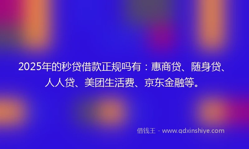2025年的秒贷借款正规吗有：惠商贷、随身贷、人人贷、美团生活费、京东金融等。