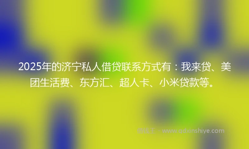 2025年的济宁私人借贷联系方式有：我来贷、美团生活费、东方汇、超人卡、小米贷款等。