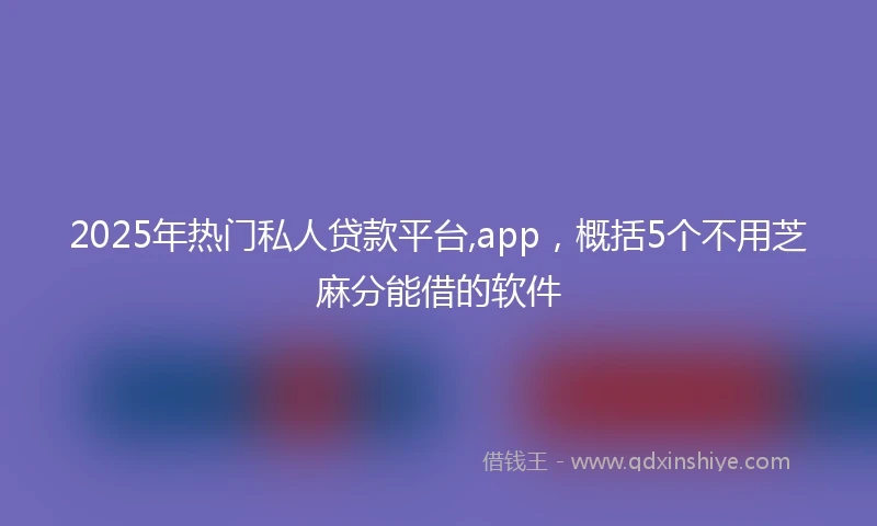 2025年热门私人贷款平台,app，概括5个不用芝麻分能借的软件
