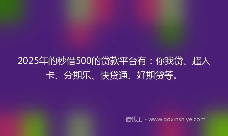 2025年的秒借500的贷款平台有：你我贷、超人卡、分期乐、快贷通、好期贷等。