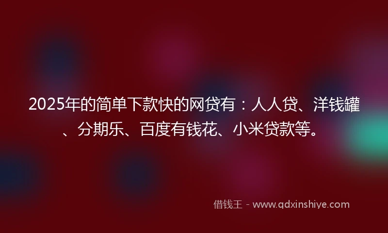 2025年的简单下款快的网贷有：人人贷、洋钱罐、分期乐、百度有钱花、小米贷款等。