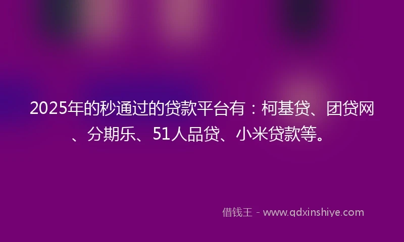 2025年的秒通过的贷款平台有：柯基贷、团贷网、分期乐、51人品贷、小米贷款等。