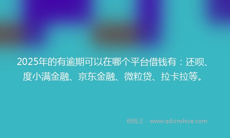 2025年的有逾期可以在哪个平台借钱有：还呗、度小满金融、京东金融、微粒贷、拉卡拉等。