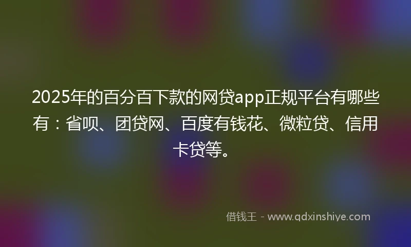 2025年的百分百下款的网贷app正规平台有哪些有：省呗、团贷网、百度有钱花、微粒贷、信用卡贷等。