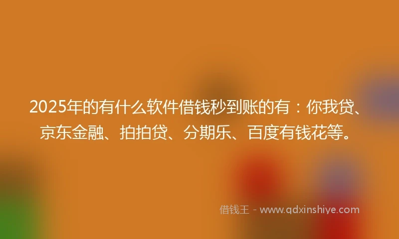 2025年的有什么软件借钱秒到账的有：你我贷、京东金融、拍拍贷、分期乐、百度有钱花等。