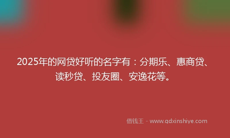 2025年的网贷好听的名字有：分期乐、惠商贷、读秒贷、投友圈、安逸花等。