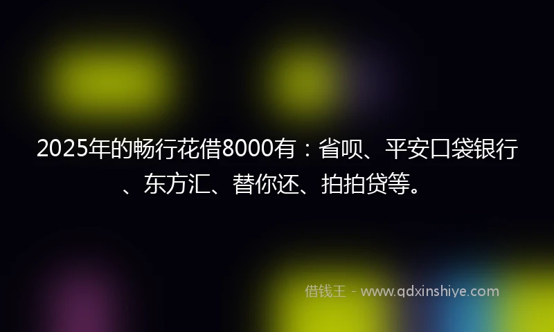 2025年的畅行花借8000有：省呗、平安口袋银行、东方汇、替你还、拍拍贷等。