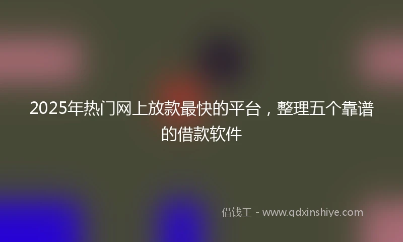 2025年热门网上放款最快的平台，整理五个靠谱的借款软件