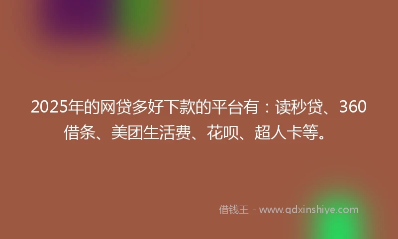 2025年的网贷多好下款的平台有：读秒贷、360借条、美团生活费、花呗、超人卡等。