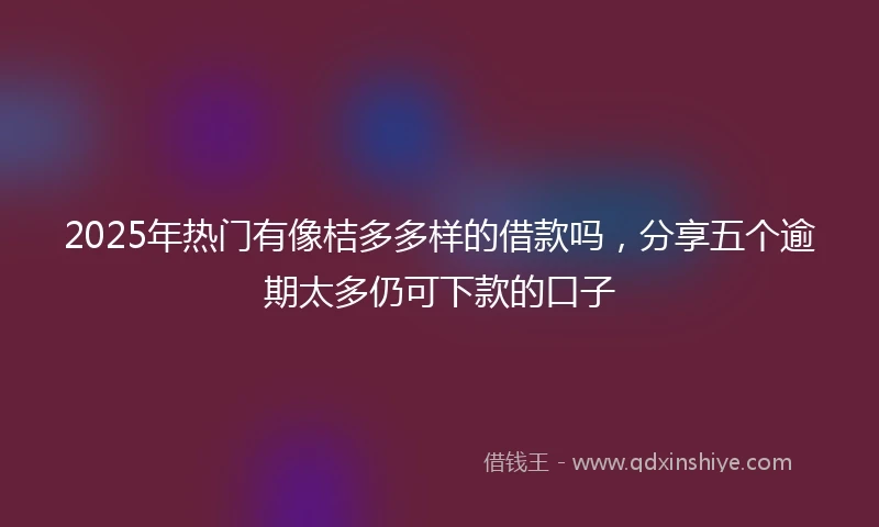 2025年热门有像桔多多样的借款吗，分享五个逾期太多仍可下款的口子
