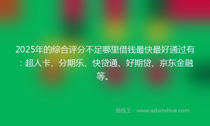 2025年的综合评分不足哪里借钱最快最好通过有：超人卡、分期乐、快贷通、好期贷、京东金融等。