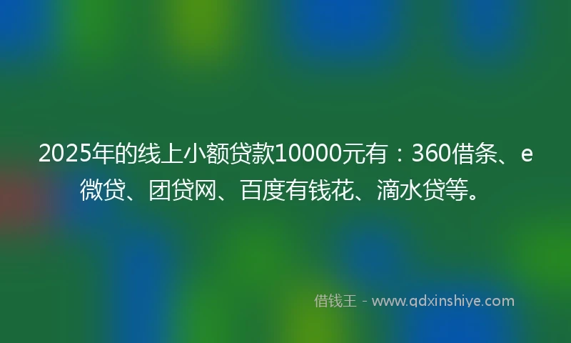 2025年的线上小额贷款10000元有：360借条、e微贷、团贷网、百度有钱花、滴水贷等。