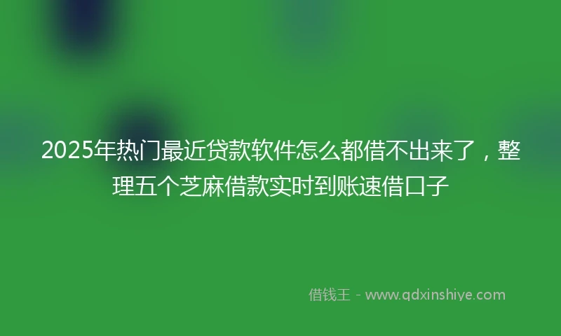 2025年热门最近贷款软件怎么都借不出来了，整理五个芝麻借款实时到账速借口子
