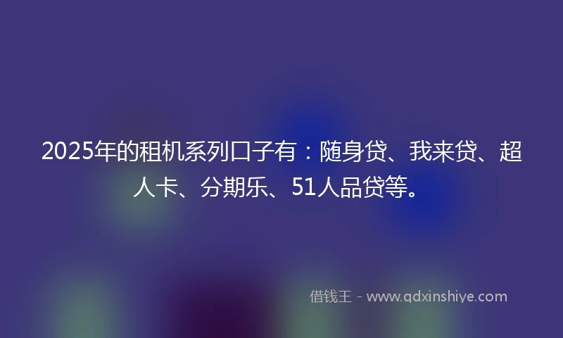 2025年的租机系列口子有：随身贷、我来贷、超人卡、分期乐、51人品贷等。