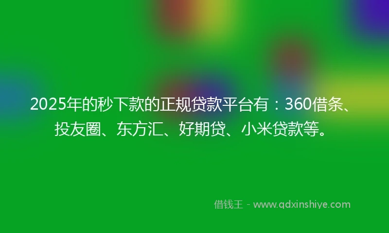 2025年的秒下款的正规贷款平台有：360借条、投友圈、东方汇、好期贷、小米贷款等。