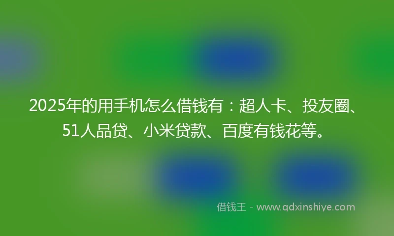 2025年的用手机怎么借钱有：超人卡、投友圈、51人品贷、小米贷款、百度有钱花等。