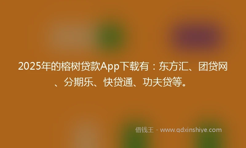 2025年的榕树贷款App下载有：东方汇、团贷网、分期乐、快贷通、功夫贷等。