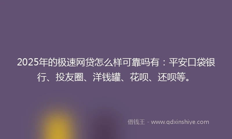 2025年的极速网贷怎么样可靠吗有：平安口袋银行、投友圈、洋钱罐、花呗、还呗等。