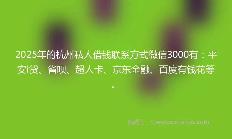 2025年的杭州私人借钱联系方式微信3000有：平安i贷、省呗、超人卡、京东金融、百度有钱花等。