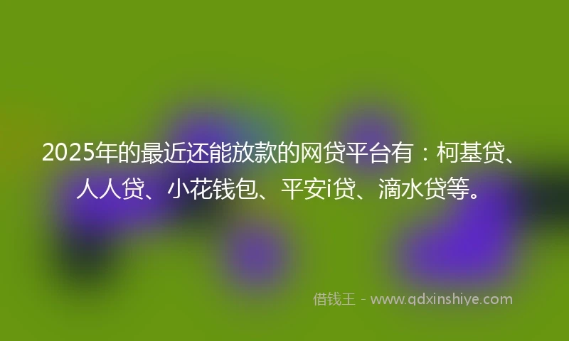 2025年的最近还能放款的网贷平台有：柯基贷、人人贷、小花钱包、平安i贷、滴水贷等。