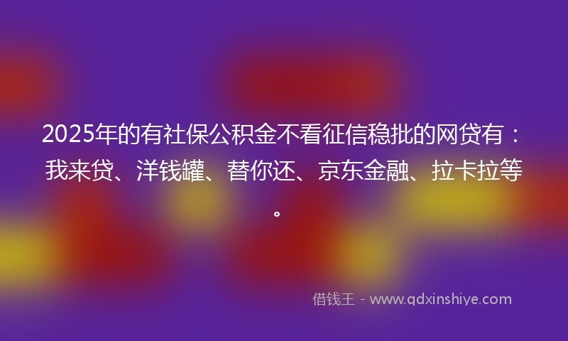 2025年的有社保公积金不看征信稳批的网贷有：我来贷、洋钱罐、替你还、京东金融、拉卡拉等。