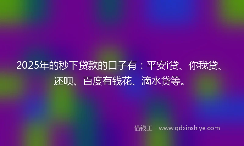 2025年的秒下贷款的口子有：平安i贷、你我贷、还呗、百度有钱花、滴水贷等。