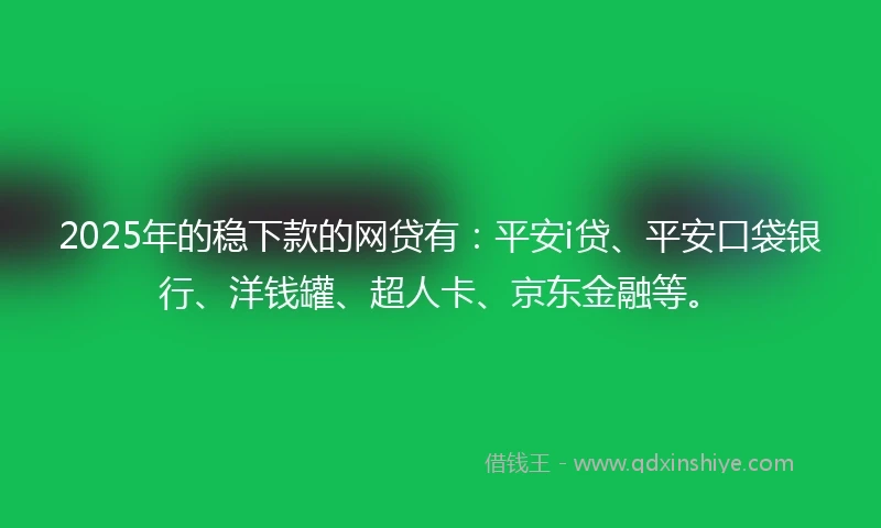 2025年的稳下款的网贷有：平安i贷、平安口袋银行、洋钱罐、超人卡、京东金融等。