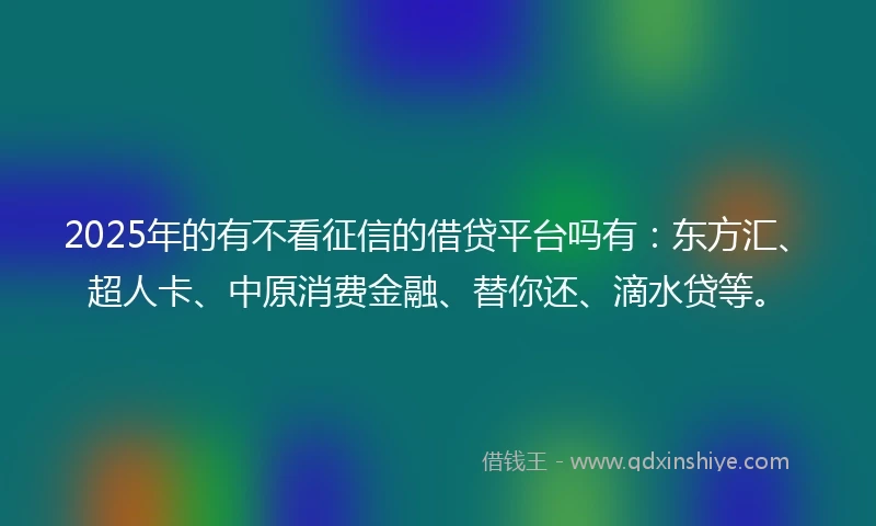 2025年的有不看征信的借贷平台吗有：东方汇、超人卡、中原消费金融、替你还、滴水贷等。