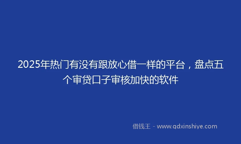 2025年热门有没有跟放心借一样的平台，盘点五个审贷口子审核加快的软件