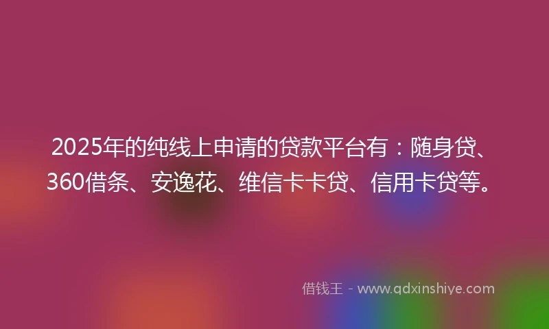 2025年的纯线上申请的贷款平台有：随身贷、360借条、安逸花、维信卡卡贷、信用卡贷等。