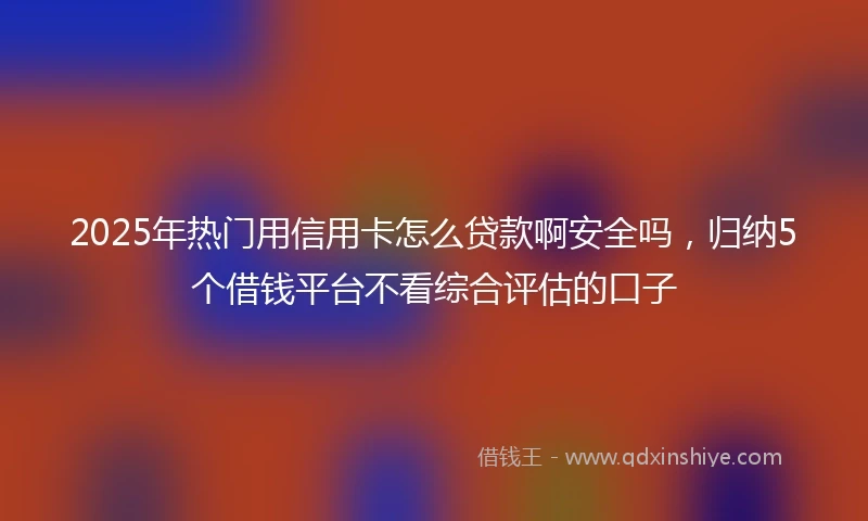 2025年热门用信用卡怎么贷款啊安全吗，归纳5个借钱平台不看综合评估的口子