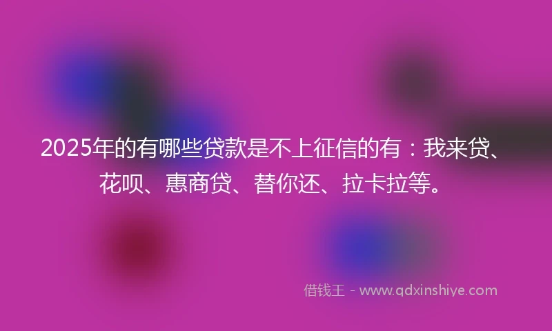 2025年的有哪些贷款是不上征信的有：我来贷、花呗、惠商贷、替你还、拉卡拉等。